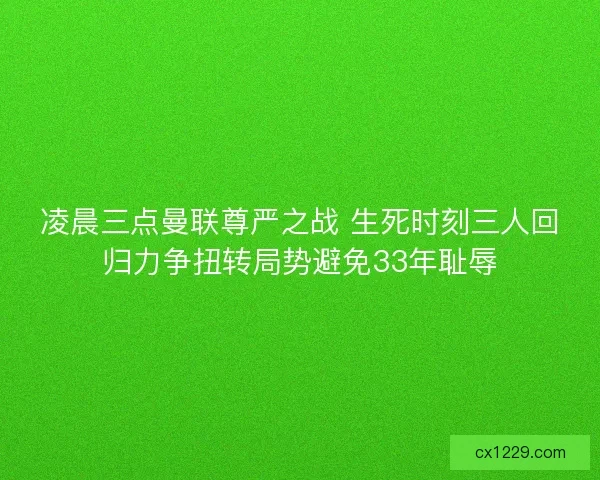 凌晨三点曼联尊严之战 生死时刻三人回归力争扭转局势避免33年耻辱