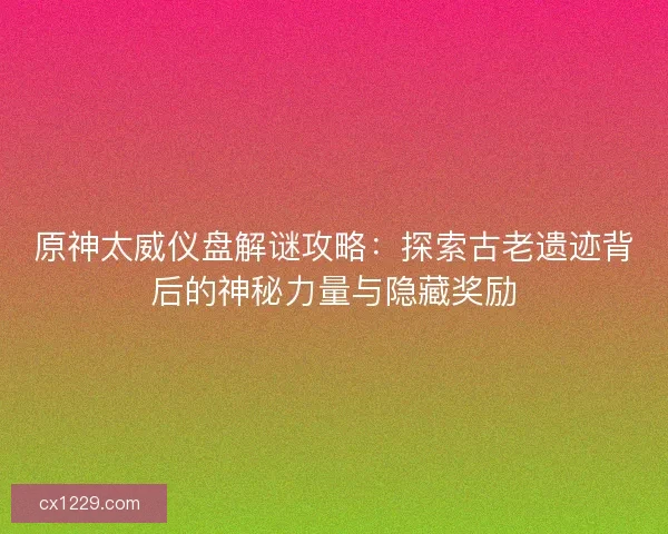 原神太威仪盘解谜攻略：探索古老遗迹背后的神秘力量与隐藏奖励