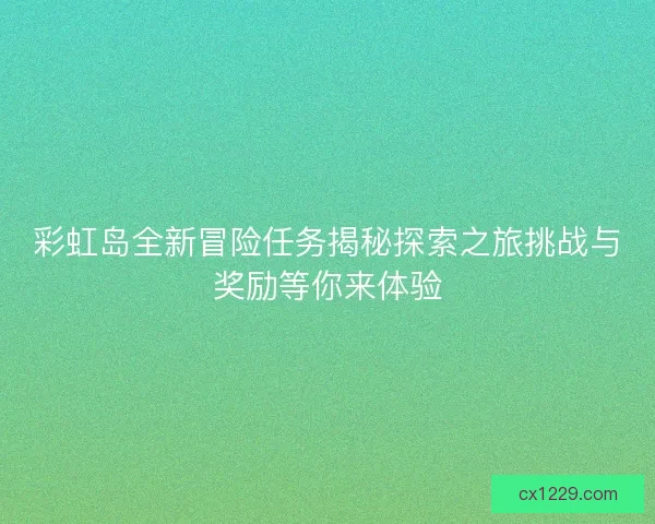 彩虹岛全新冒险任务揭秘探索之旅挑战与奖励等你来体验