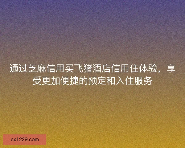 通过芝麻信用买飞猪酒店信用住体验,享受更加便捷的预定和入住服务 通过芝麻信用买飞猪酒店信用住体验,享受更加便捷的预定和入住服务