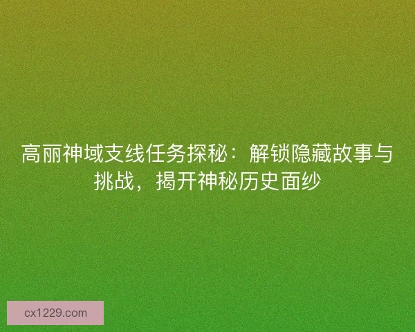 高丽神域支线任务探秘：解锁隐藏故事与挑战，揭开神秘历史面纱