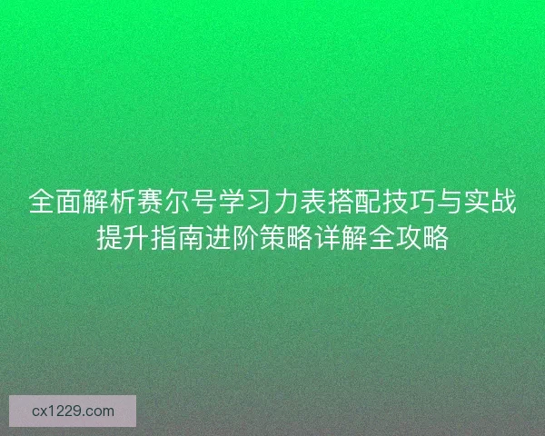 全面解析赛尔号学习力表搭配技巧与实战提升指南进阶策略详解全攻略