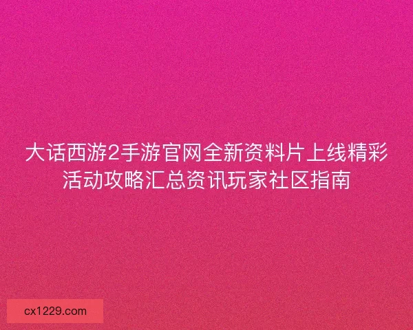 大话西游2手游官网全新资料片上线精彩活动攻略汇总资讯玩家社区指南