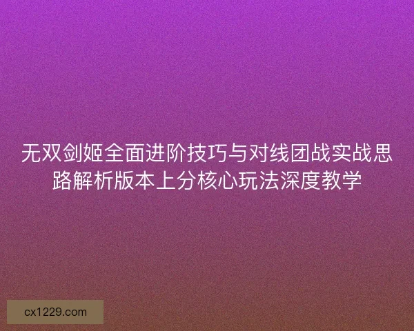 无双剑姬全面进阶技巧与对线团战实战思路解析版本上分核心玩法深度教学 无双剑姬全面进阶技巧与对线团战实战思路解析版本上分核心玩法深度教学