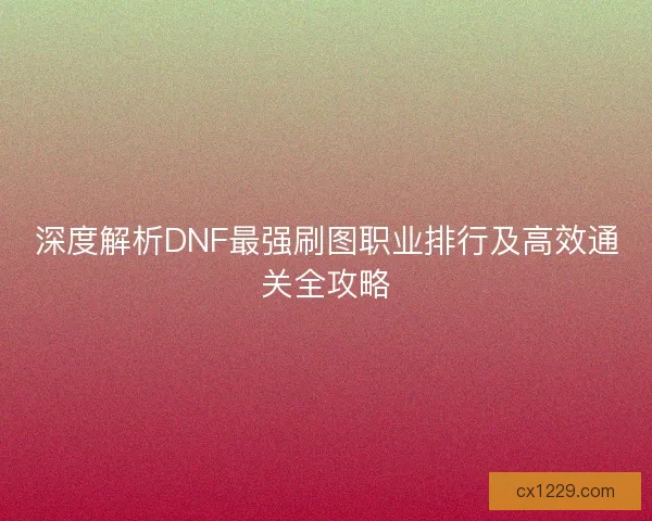 深度解析DNF最强刷图职业排行及高效通关全攻略 深度解析DNF最强刷图职业排行及高效通关全攻略