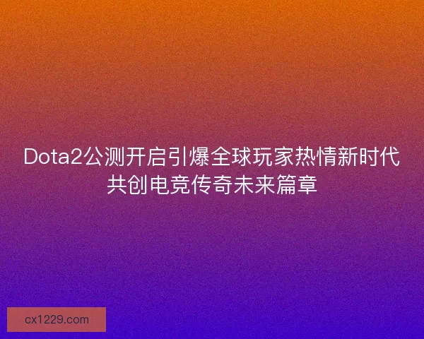 Dota2公测开启引爆全球玩家热情新时代共创电竞传奇未来篇章 Dota2公测开启引爆全球玩家热情新时代共创电竞传奇未来篇章