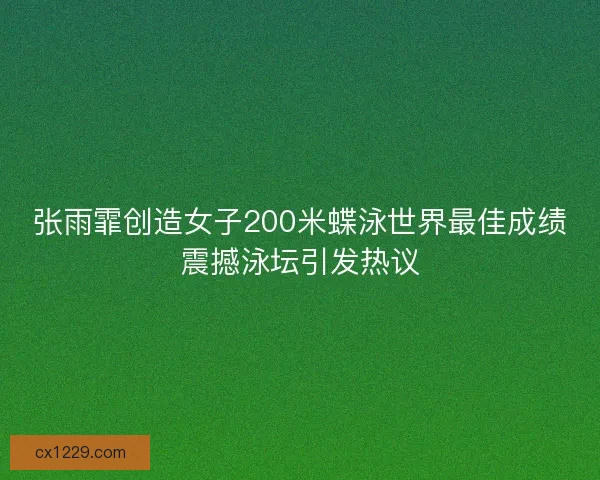 张雨霏创造女子200米蝶泳世界最佳成绩震撼泳坛引发热议 张雨霏创造女子200米蝶泳世界最佳成绩震撼泳坛引发热议