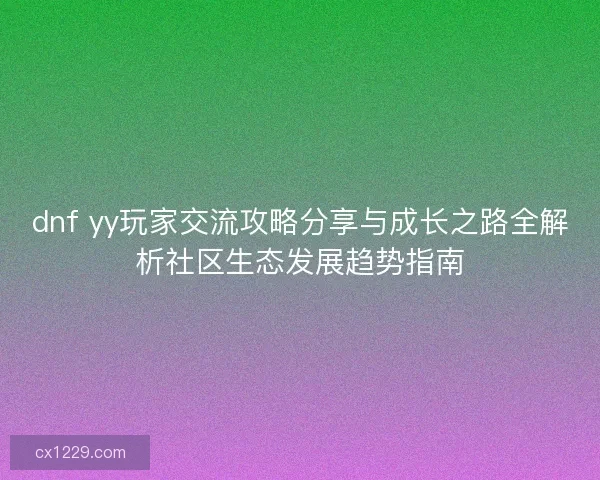 dnf yy玩家交流攻略分享与成长之路全解析社区生态发展趋势指南 dnf yy玩家交流攻略分享与成长之路全解析社区生态发展趋势指南