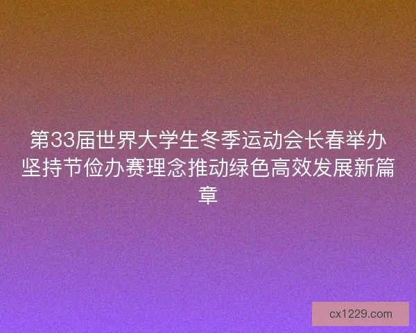 第33届世界大学生冬季运动会长春举办坚持节俭办赛理念推动绿色高效发展新篇章