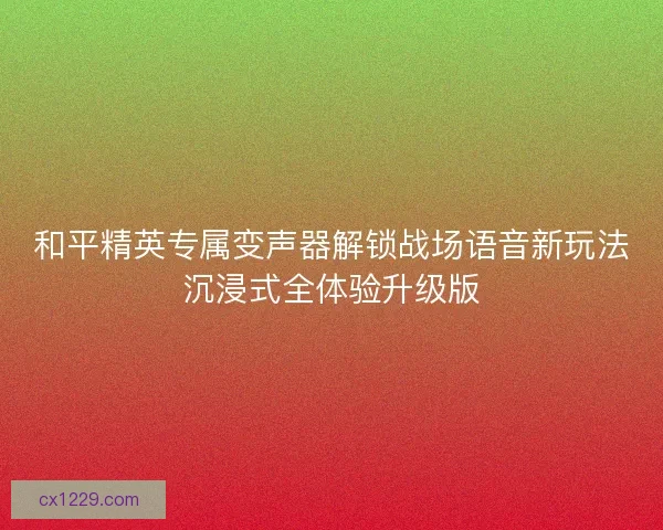 和平精英专属变声器解锁战场语音新玩法沉浸式全体验升级版