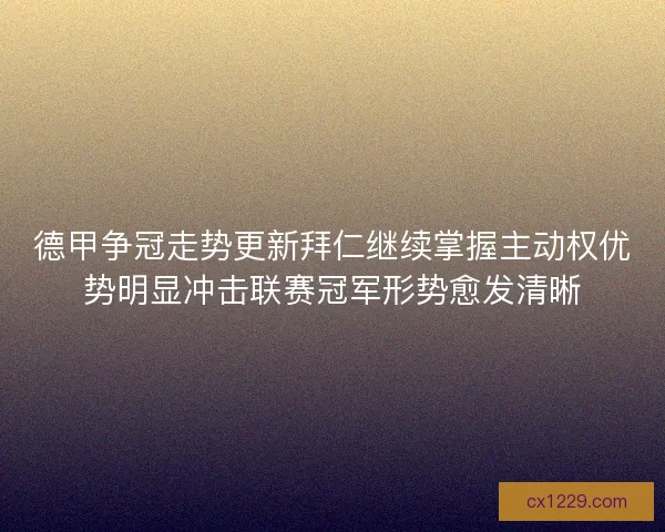 德甲争冠走势更新拜仁继续掌握主动权优势明显冲击联赛冠军形势愈发清晰