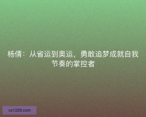 杨倩：从省运到奥运，勇敢追梦成就自我节奏的掌控者