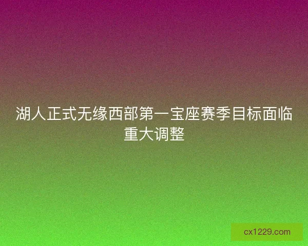 湖人正式无缘西部第一宝座赛季目标面临重大调整 湖人正式无缘西部第一宝座赛季目标面临重大调整