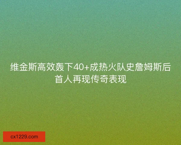 维金斯高效轰下40+成热火队史詹姆斯后首人再现传奇表现