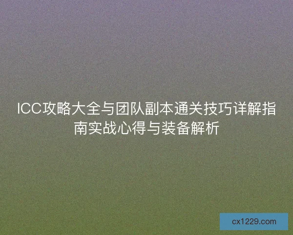 ICC攻略大全与团队副本通关技巧详解指南实战心得与装备解析 ICC攻略大全与团队副本通关技巧详解指南实战心得与装备解析