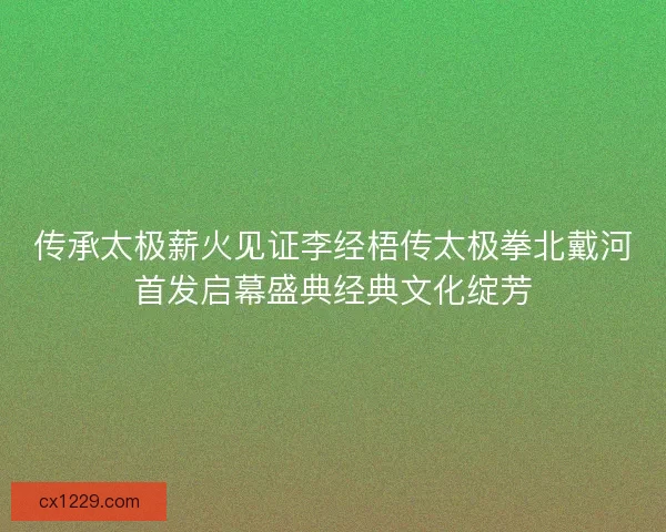传承太极薪火见证李经梧传太极拳北戴河首发启幕盛典经典文化绽芳