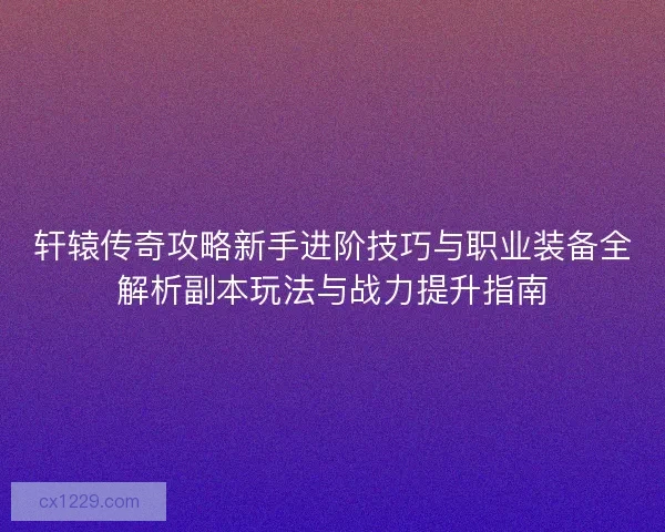 轩辕传奇攻略新手进阶技巧与职业装备全解析副本玩法与战力提升指南 轩辕传奇攻略新手进阶技巧与职业装备全解析副本玩法与战力提升指南