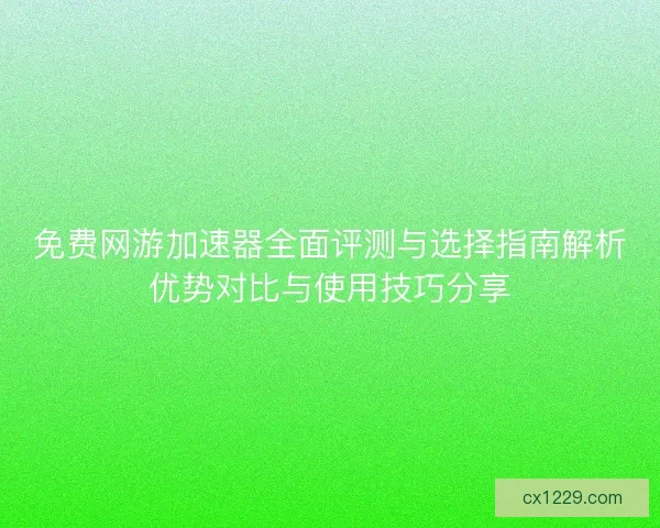 免费网游加速器全面评测与选择指南解析优势对比与使用技巧分享