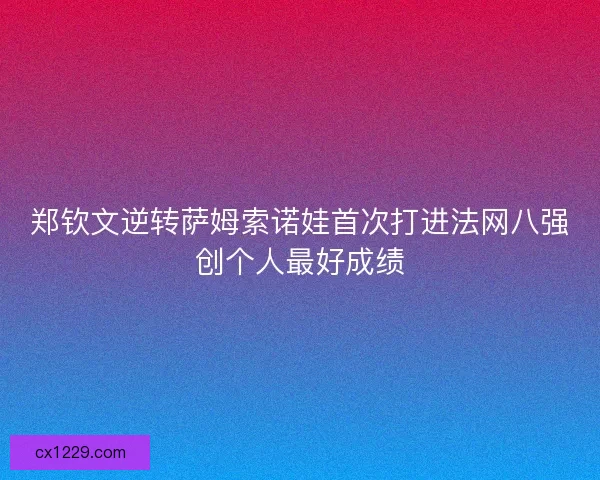 郑钦文逆转萨姆索诺娃首次打进法网八强创个人最好成绩