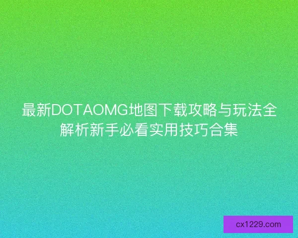 最新DOTAOMG地图下载攻略与玩法全解析新手必看实用技巧合集