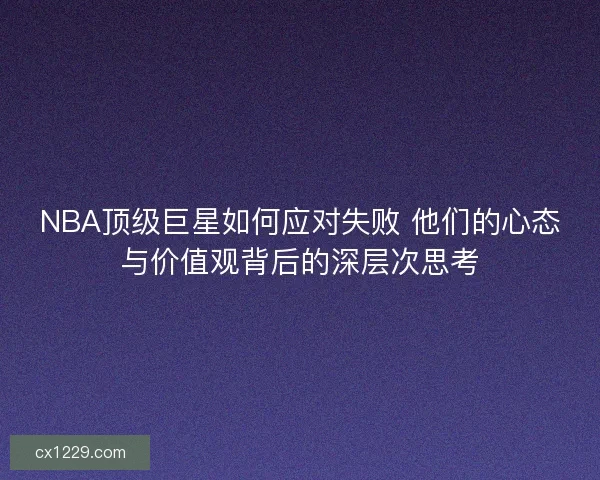 NBA顶级巨星如何应对失败 他们的心态与价值观背后的深层次思考 NBA顶级巨星如何应对失败 他们的心态与价值观背后的深层次思考