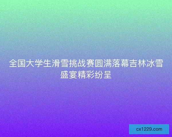 全国大学生滑雪挑战赛圆满落幕吉林冰雪盛宴精彩纷呈 全国大学生滑雪挑战赛圆满落幕吉林冰雪盛宴精彩纷呈