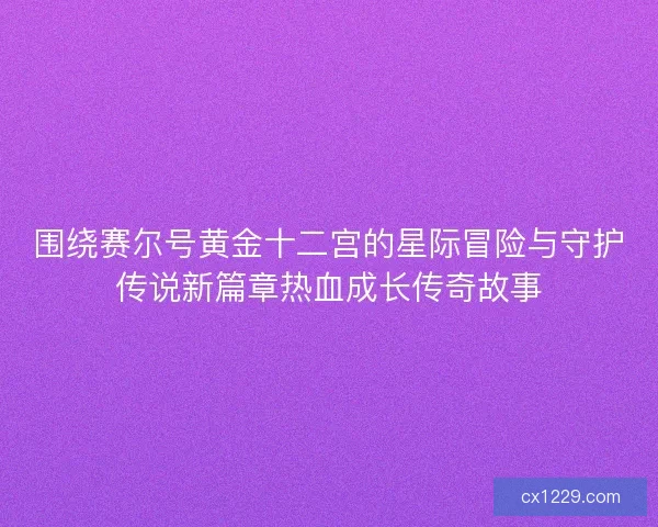 围绕赛尔号黄金十二宫的星际冒险与守护传说新篇章热血成长传奇故事