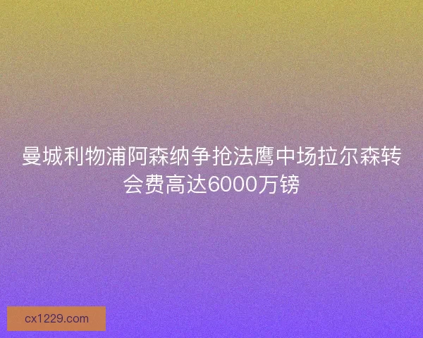 曼城利物浦阿森纳争抢法鹰中场拉尔森转会费高达6000万镑 曼城利物浦阿森纳争抢法鹰中场拉尔森转会费高达6000万镑