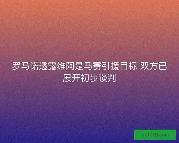 罗马诺透露维阿是马赛引援目标 双方已展开初步谈判