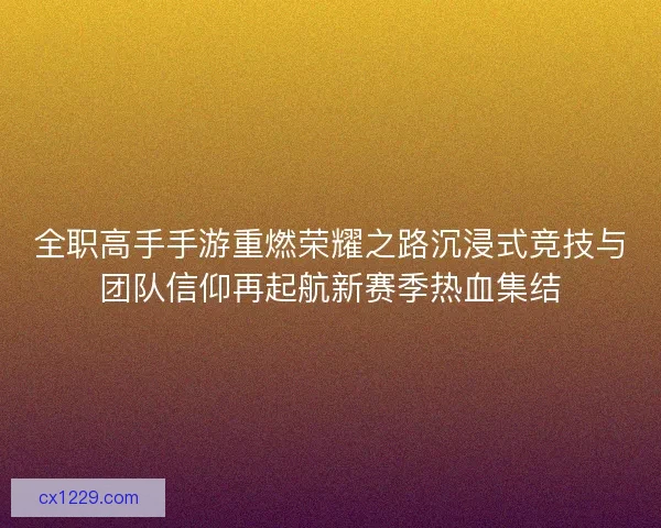 全职高手手游重燃荣耀之路沉浸式竞技与团队信仰再起航新赛季热血集结 全职高手手游重燃荣耀之路沉浸式竞技与团队信仰再起航新赛季热血集结