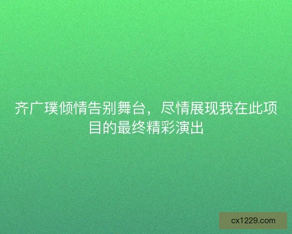 齐广璞倾情告别舞台,尽情展现我在此项目的最终精彩演出 齐广璞倾情告别舞台,尽情展现我在此项目的最终精彩演出