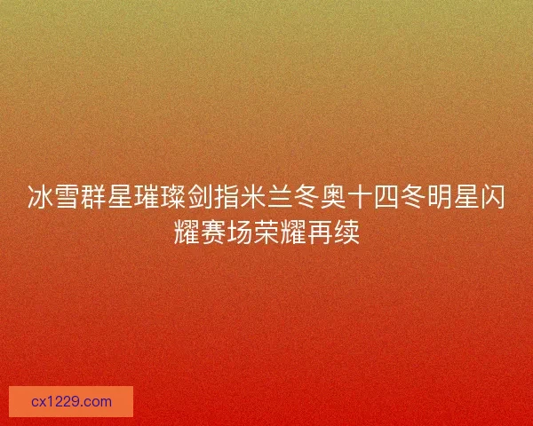 冰雪群星璀璨剑指米兰冬奥十四冬明星闪耀赛场荣耀再续 冰雪群星璀璨剑指米兰冬奥十四冬明星闪耀赛场荣耀再续