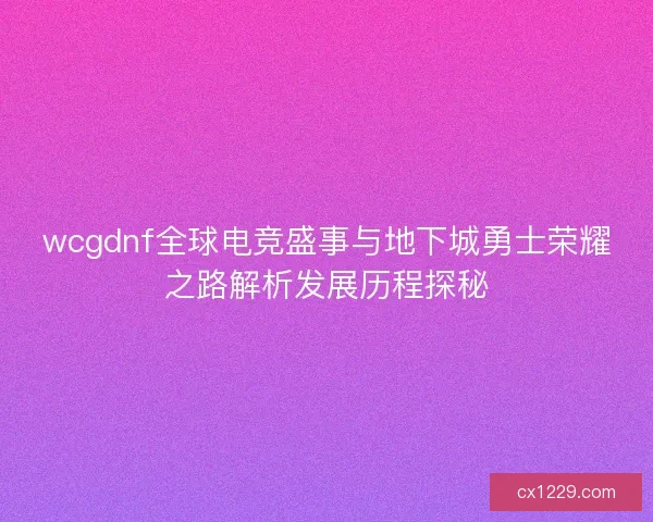 wcgdnf全球电竞盛事与地下城勇士荣耀之路解析发展历程探秘